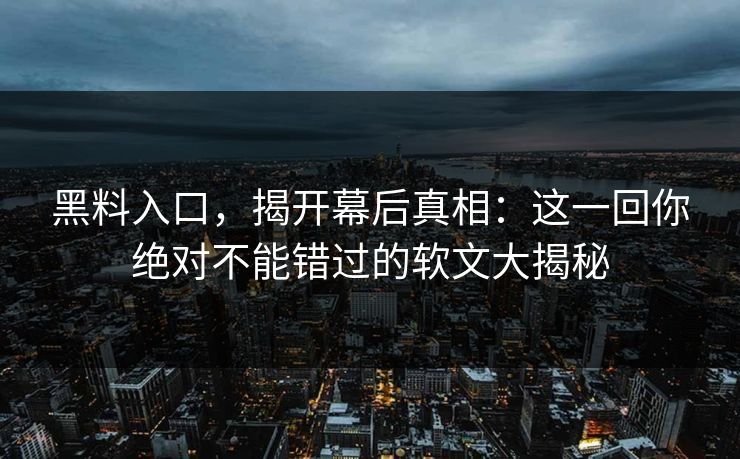 黑料入口,揭开幕后真相:这一回你绝对不能错过的软文大揭秘 黑料入口,揭开幕后真相:这一回你绝对不能错过的软文大揭秘