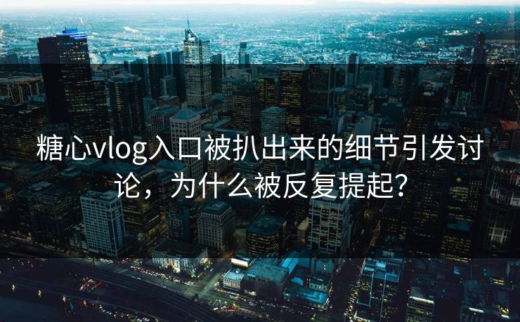 糖心vlog入口被扒出来的细节引发讨论,为什么被反复提起? 糖心vlog入口被扒出来的细节引发讨论,为什么被反复提起?