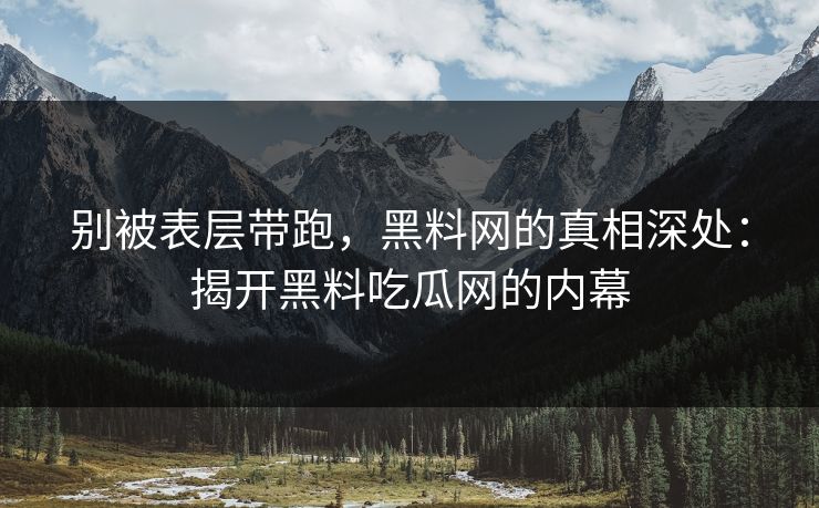 别被表层带跑，黑料网的真相深处：揭开黑料吃瓜网的内幕