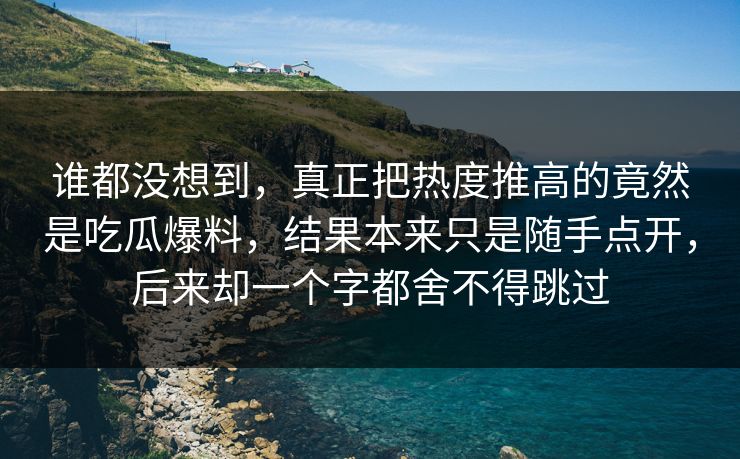 谁都没想到，真正把热度推高的竟然是吃瓜爆料，结果本来只是随手点开，后来却一个字都舍不得跳过