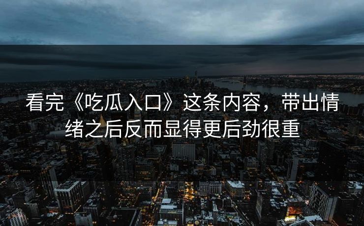 看完《吃瓜入口》这条内容，带出情绪之后反而显得更后劲很重