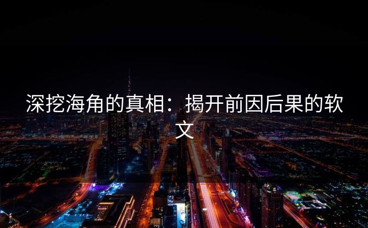 深挖海角的真相：揭开前因后果的软文