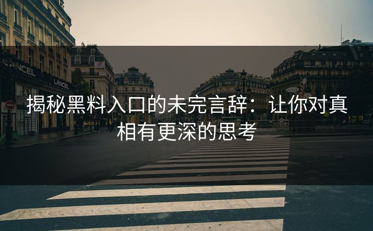 揭秘黑料入口的未完言辞:让你对真相有更深的思考 揭秘黑料入口的未完言辞:让你对真相有更深的思考
