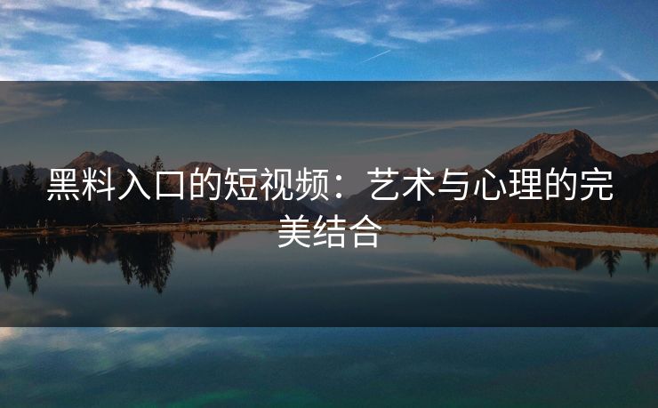 黑料入口的短视频：艺术与心理的完美结合