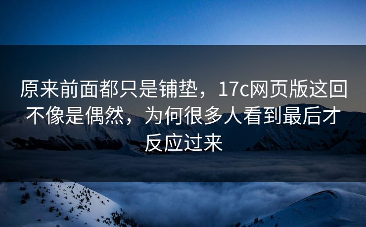 原来前面都只是铺垫,17c网页版这回不像是偶然,为何很多人看到最后才反应过来 原来前面都只是铺垫,17c网页版这回不像是偶然,为何很多人看到最后才反应过来