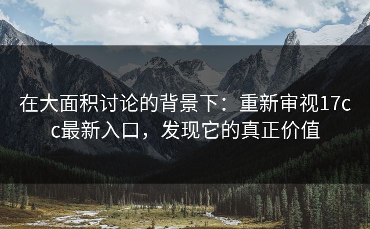 在大面积讨论的背景下：重新审视17cc最新入口，发现它的真正价值