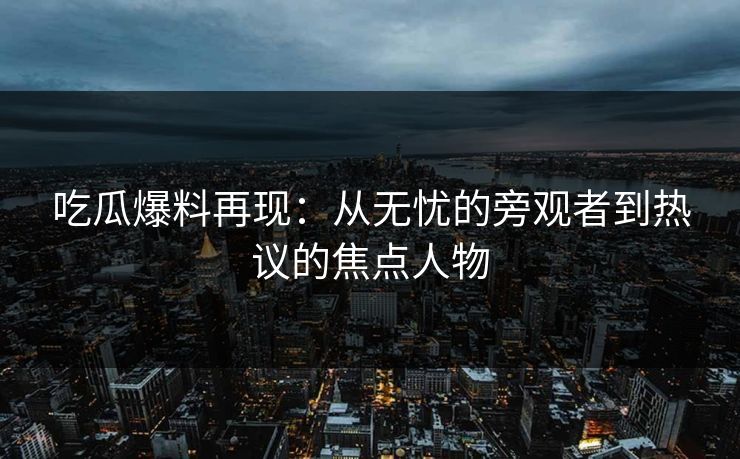 吃瓜爆料再现：从无忧的旁观者到热议的焦点人物