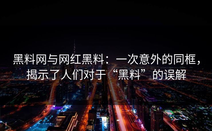 黑料网与网红黑料：一次意外的同框，揭示了人们对于“黑料”的误解