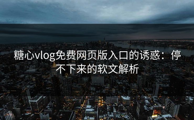 糖心vlog免费网页版入口的诱惑：停不下来的软文解析