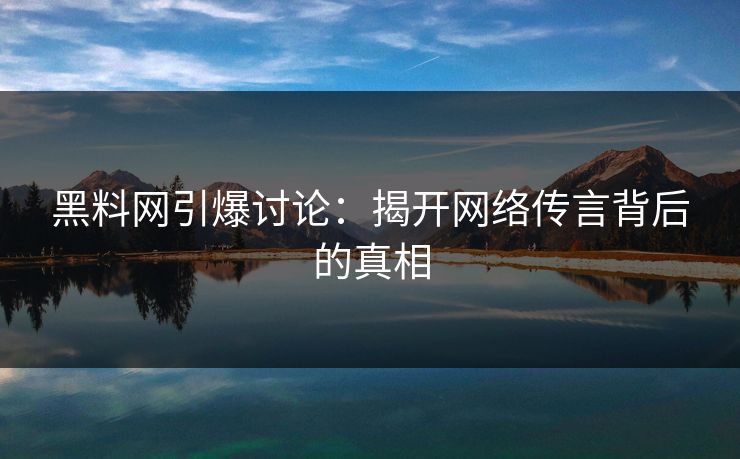 黑料网引爆讨论:揭开网络传言背后的真相 黑料网引爆讨论:揭开网络传言背后的真相