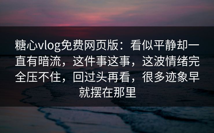 糖心vlog免费网页版：看似平静却一直有暗流，这件事这事，这波情绪完全压不住，回过头再看，很多迹象早就摆在那里