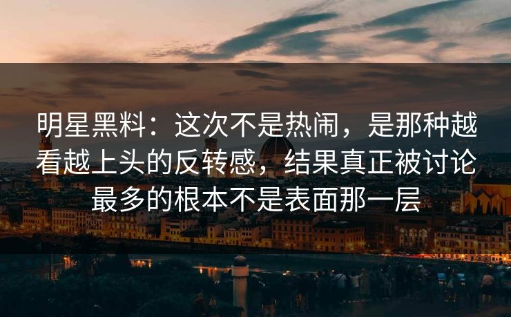 明星黑料：这次不是热闹，是那种越看越上头的反转感，结果真正被讨论最多的根本不是表面那一层