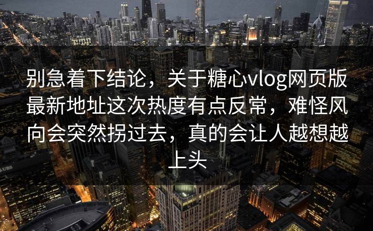 别急着下结论,关于糖心vlog网页版最新地址这次热度有点反常,难怪风向会突然拐过去,真的会让人越想越上头 别急着下结论,关于糖心vlog网页版最新地址这次热度有点反常,难怪风向会突然拐过去,真的会让人越想越上头