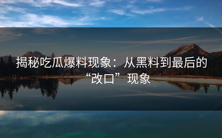 揭秘吃瓜爆料现象:从黑料到最后的“改口”现象 揭秘吃瓜爆料现象:从黑料到最后的“改口”现象
