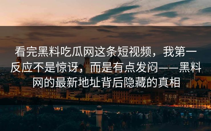 看完黑料吃瓜网这条短视频，我第一反应不是惊讶，而是有点发闷——黑料网的最新地址背后隐藏的真相